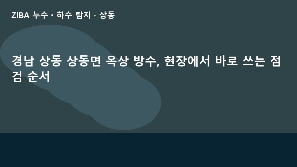 경남 상동 상동면 옥상 방수, 현장에서 바로 쓰는 점검 순서