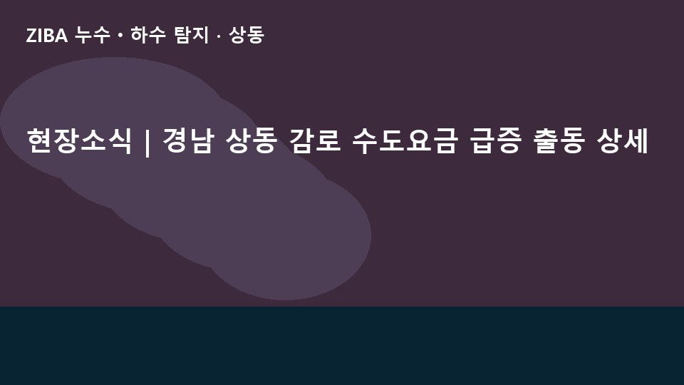 현장소식 | 경남 상동 감로 수도요금 급증 출동 상세